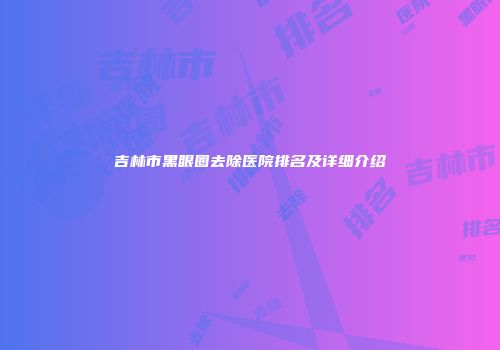 吉林市黑眼圈去除医院排名及详细介绍