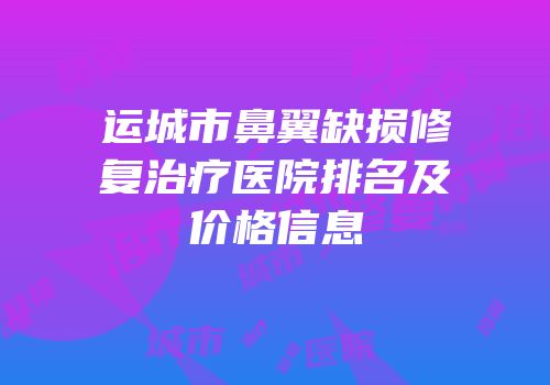 运城市鼻翼缺损修复治疗医院排名及价格信息