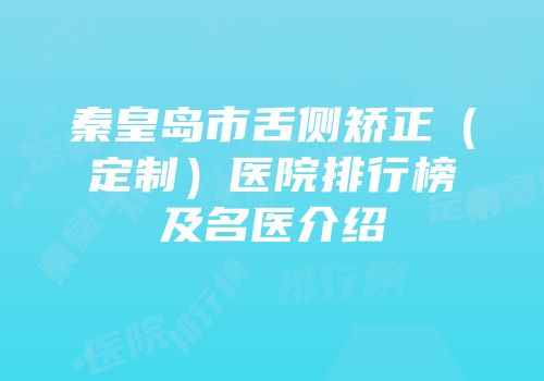 秦皇岛市舌侧矫正（定制）医院排行榜及名医介绍
