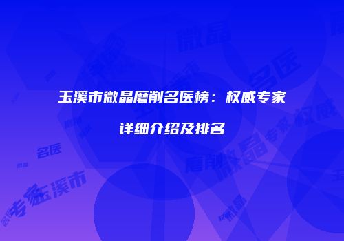 玉溪市微晶磨削名医榜：权威专家详细介绍及排名