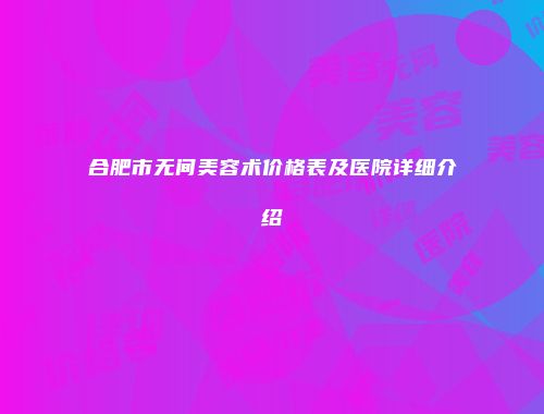 合肥市无间美容术价格表及医院详细介绍