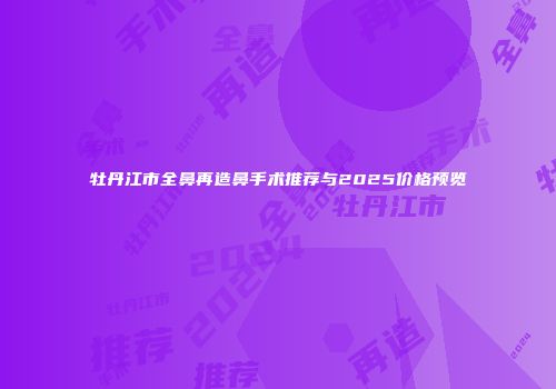 牡丹江市全鼻再造鼻手术推荐与2025价格预览
