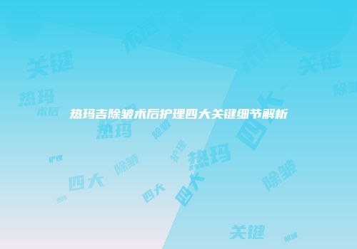热玛吉除皱术后护理四大关键细节解析