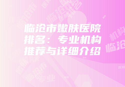 临沧市嫩肤医院排名：专业机构推荐与详细介绍