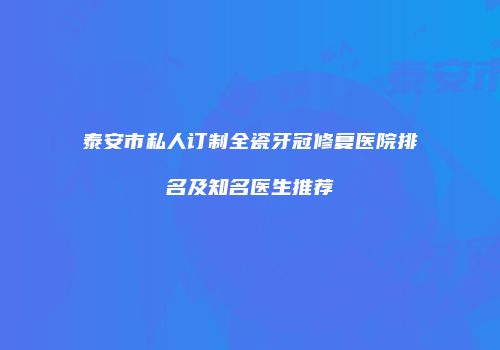 泰安市私人订制全瓷牙冠修复医院排名及知名医生推荐
