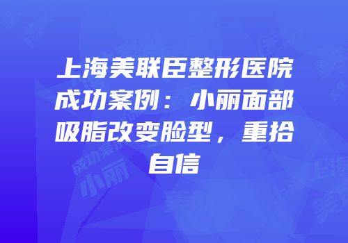 上海美联臣整形医院成功案例：小丽面部吸脂改变脸型，重拾自信