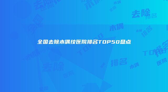 全国去除木偶纹医院排名TOP50盘点