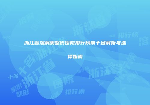 浙江省溶解酶整形医院排行榜前十名解析与选择指南