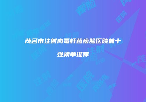 茂名市注射肉毒杆菌瘦脸医院前十强榜单推荐
