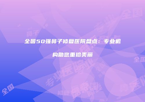 全国50强鼻子修复医院盘点：专业机构助您重拾美丽