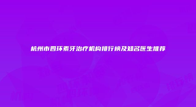 杭州市四环素牙治疗机构排行榜及知名医生推荐