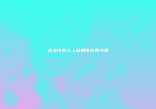 本溪市鼻孔上扬整形名医风采