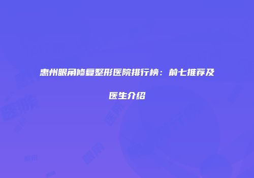 惠州眼角修复整形医院排行榜：前七推荐及医生介绍