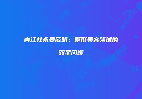 内江杜永贵薛明：整形美容领域的双星闪耀