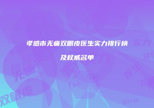 孝感市无痛双眼皮医生实力排行榜及权威名单