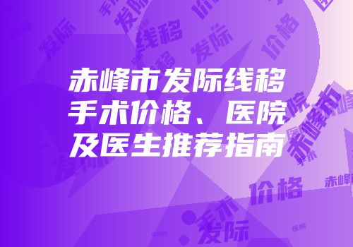 赤峰市发际线移手术价格、医院及医生推荐指南