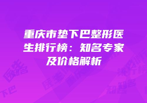 重庆市垫下巴整形医生排行榜：知名专家及价格解析