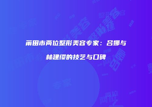 莆田市两位整形美容专家：吕娜与林建缨的技艺与口碑