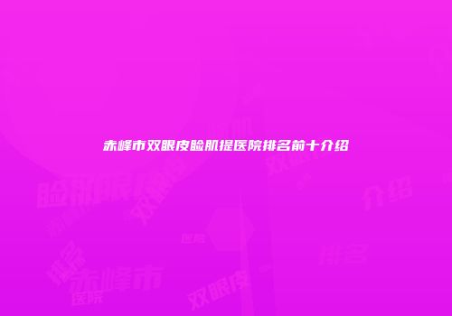赤峰市双眼皮睑肌提医院排名前十介绍