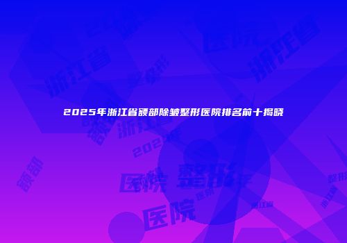 2025年浙江省额部除皱整形医院排名前十揭晓