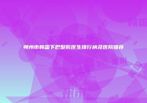 朔州市韩国下巴整形医生排行榜及医院推荐