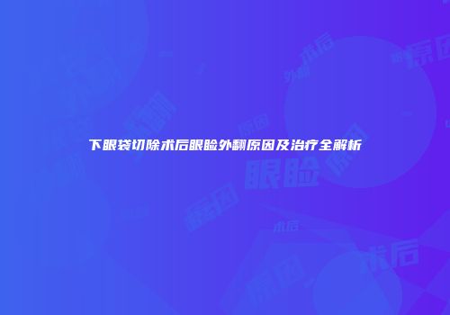 下眼袋切除术后眼睑外翻原因及治疗全解析