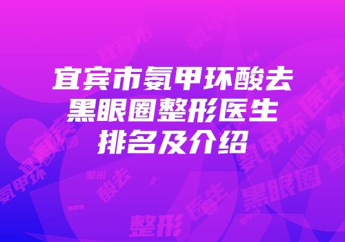 宜宾市氨甲环酸去黑眼圈整形医生排名及介绍