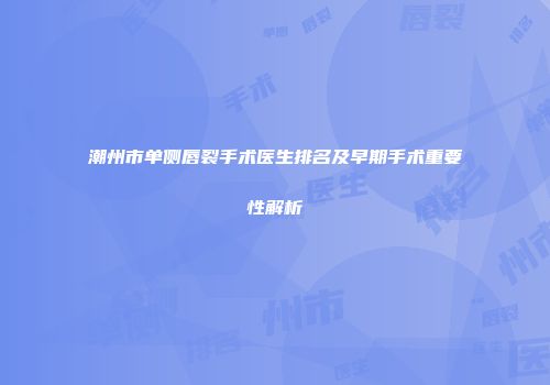潮州市单侧唇裂手术医生排名及早期手术重要性解析
