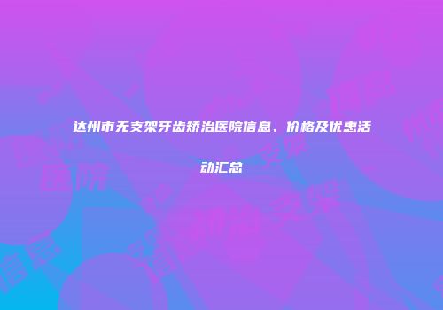 达州市无支架牙齿矫治医院信息、价格及优惠活动汇总