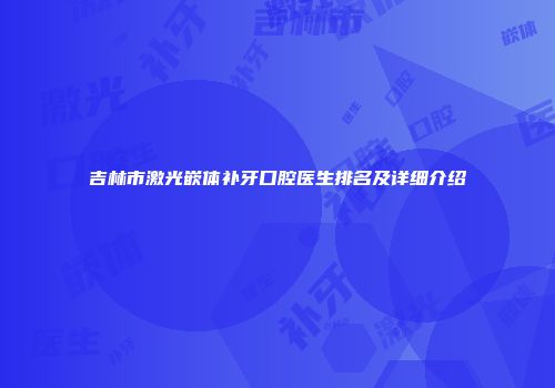 吉林市激光嵌体补牙口腔医生排名及详细介绍