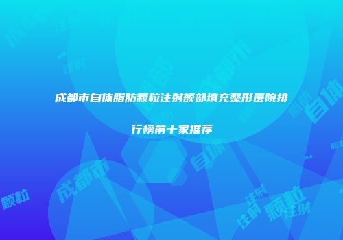成都市自体脂肪颗粒注射额部填充整形医院排行榜前十家推荐
