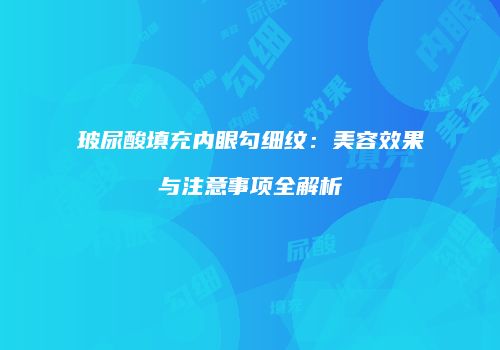 玻尿酸填充内眼勾细纹：美容效果与注意事项全解析