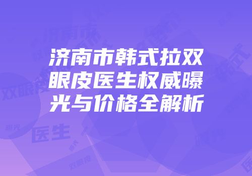 济南市韩式拉双眼皮医生权威曝光与价格全解析