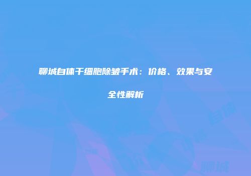 聊城自体干细胞除皱手术：价格、效果与安全性解析