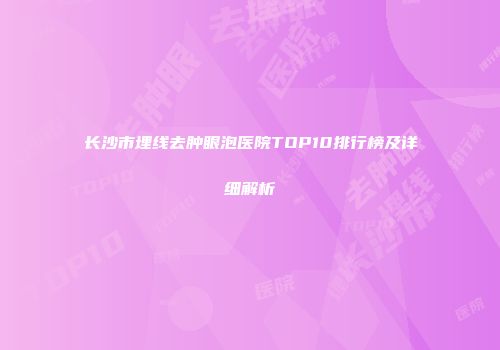 长沙市埋线去肿眼泡医院TOP10排行榜及详细解析