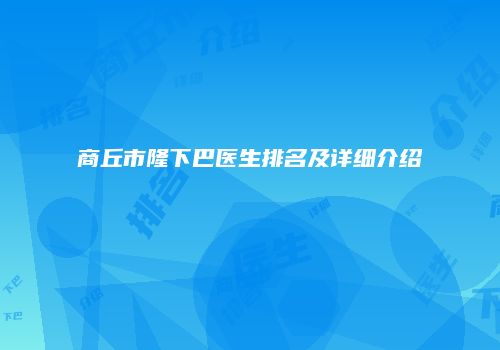 商丘市隆下巴医生排名及详细介绍