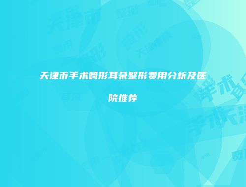 天津市手术畸形耳朵整形费用分析及医院推荐