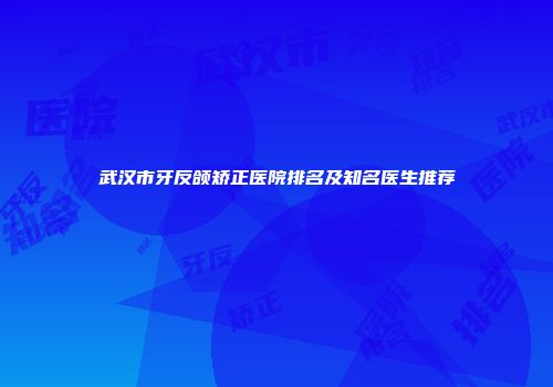 武汉市牙反颌矫正医院排名及知名医生推荐