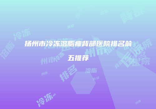 扬州市冷冻溶脂瘦背部医院排名前五推荐