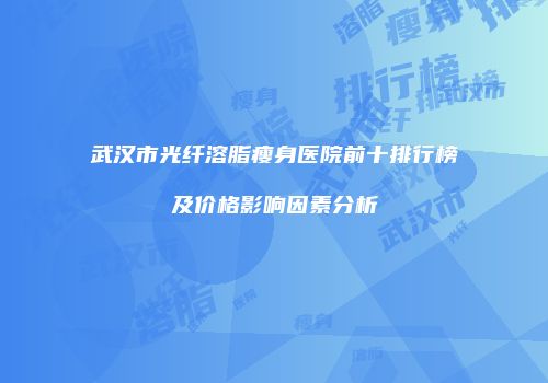 武汉市光纤溶脂瘦身医院前十排行榜及价格影响因素分析