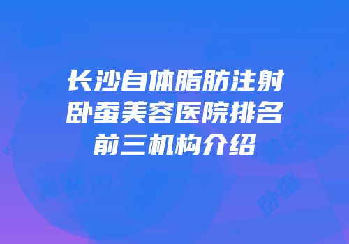 长沙自体脂肪注射卧蚕美容医院排名前三机构介绍