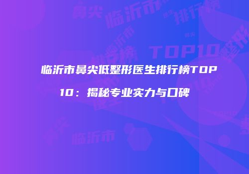临沂市鼻尖低整形医生排行榜TOP10：揭秘专业实力与口碑
