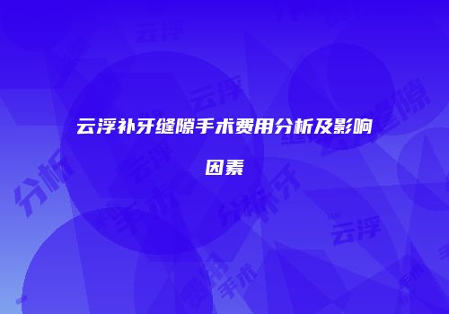 云浮补牙缝隙手术费用分析及影响因素