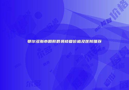 鄂尔多斯市畸形唇鼻修复价格及医院推荐