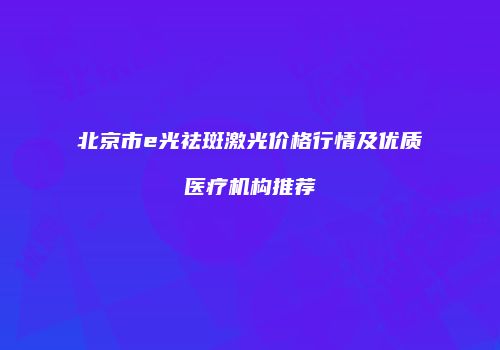 北京市e光祛斑激光价格行情及优质医疗机构推荐