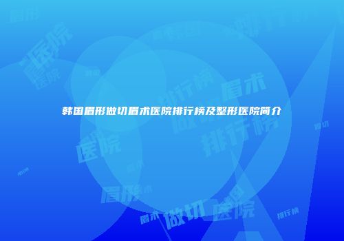 韩国眉形做切眉术医院排行榜及整形医院简介