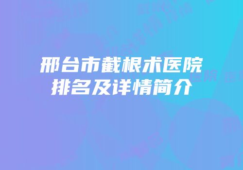 邢台市截根术医院排名及详情简介