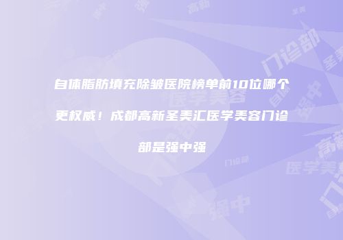 自体脂肪填充除皱医院榜单前10位哪个更权威！成都高新圣美汇医学美容门诊部是强中强