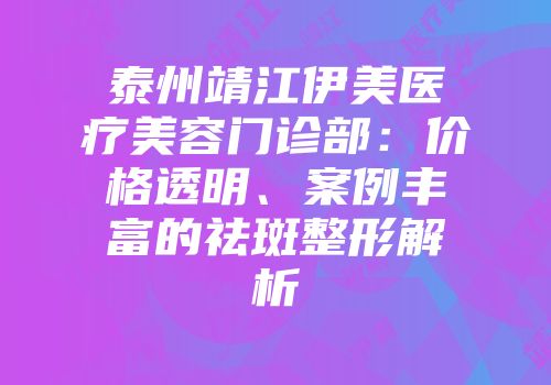 泰州靖江伊美医疗美容门诊部：价格透明、案例丰富的祛斑整形解析