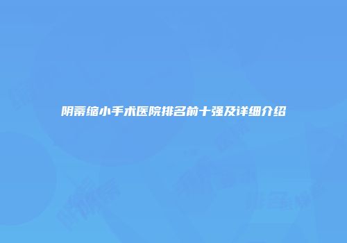 阴蒂缩小手术医院排名前十强及详细介绍